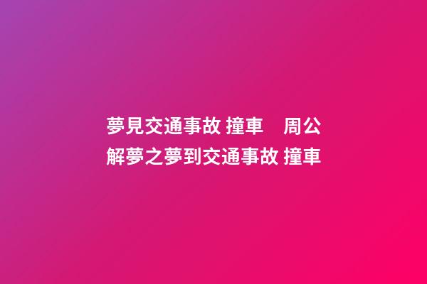 夢見交通事故 撞車　周公解夢之夢到交通事故 撞車